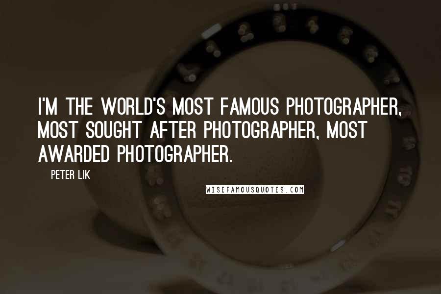 Peter Lik Quotes: I'm the world's most famous photographer, most sought after photographer, most awarded photographer.