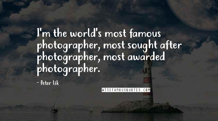 Peter Lik Quotes: I'm the world's most famous photographer, most sought after photographer, most awarded photographer.