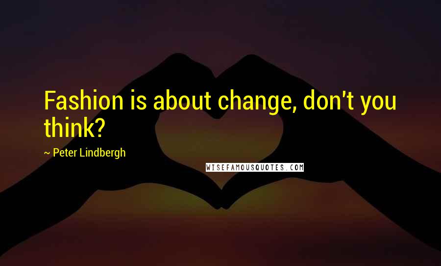 Peter Lindbergh Quotes: Fashion is about change, don't you think?