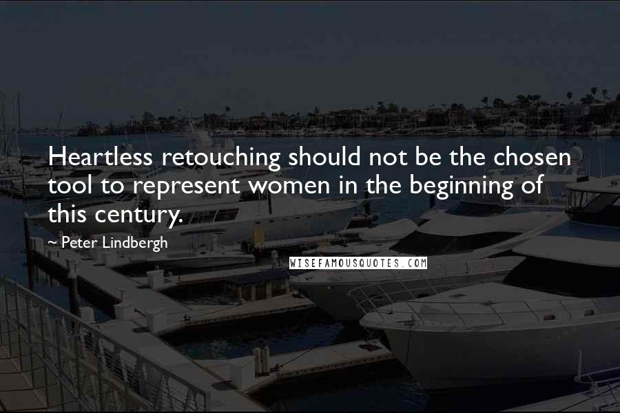 Peter Lindbergh Quotes: Heartless retouching should not be the chosen tool to represent women in the beginning of this century.