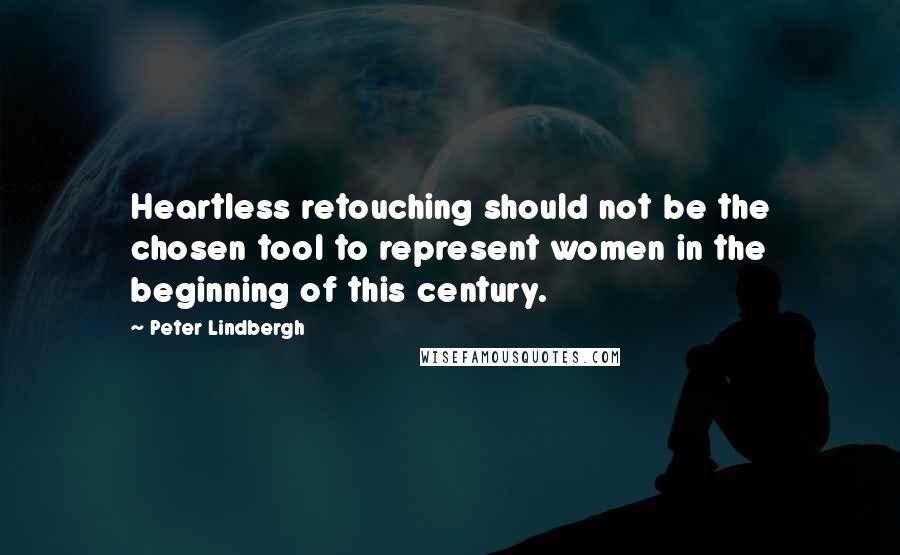 Peter Lindbergh Quotes: Heartless retouching should not be the chosen tool to represent women in the beginning of this century.