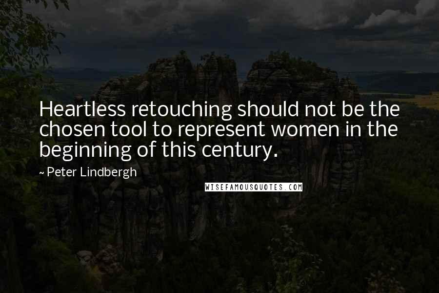 Peter Lindbergh Quotes: Heartless retouching should not be the chosen tool to represent women in the beginning of this century.