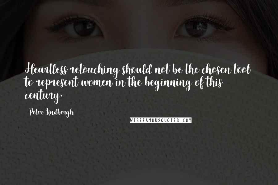 Peter Lindbergh Quotes: Heartless retouching should not be the chosen tool to represent women in the beginning of this century.