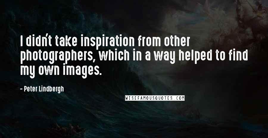 Peter Lindbergh Quotes: I didn't take inspiration from other photographers, which in a way helped to find my own images.