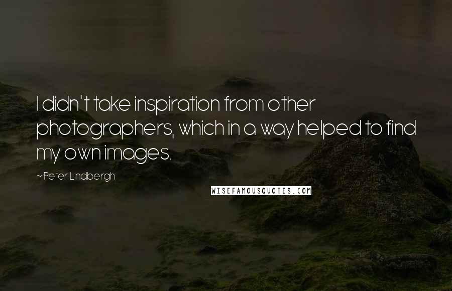 Peter Lindbergh Quotes: I didn't take inspiration from other photographers, which in a way helped to find my own images.