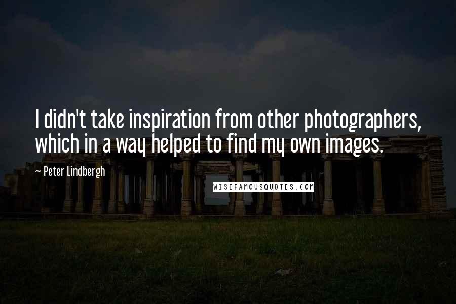 Peter Lindbergh Quotes: I didn't take inspiration from other photographers, which in a way helped to find my own images.