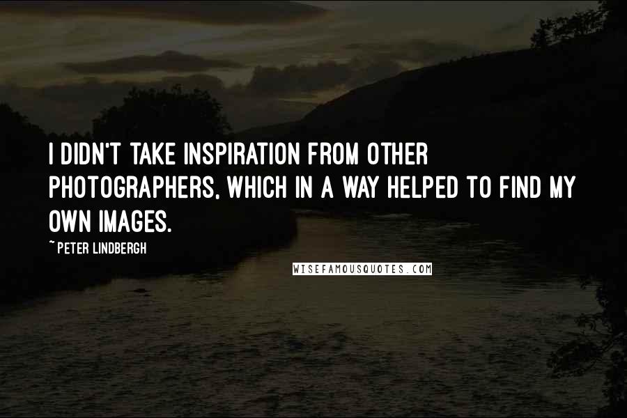 Peter Lindbergh Quotes: I didn't take inspiration from other photographers, which in a way helped to find my own images.