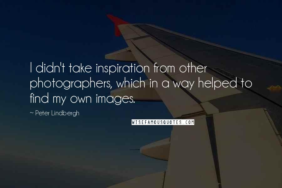 Peter Lindbergh Quotes: I didn't take inspiration from other photographers, which in a way helped to find my own images.