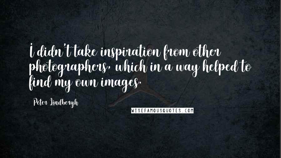 Peter Lindbergh Quotes: I didn't take inspiration from other photographers, which in a way helped to find my own images.