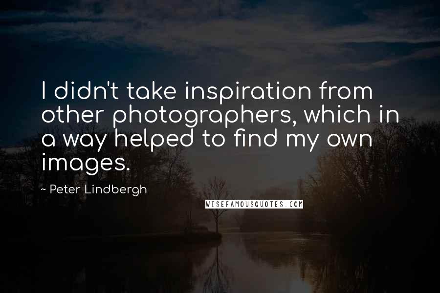 Peter Lindbergh Quotes: I didn't take inspiration from other photographers, which in a way helped to find my own images.