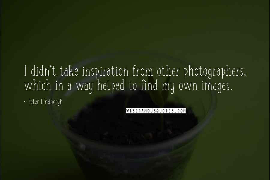 Peter Lindbergh Quotes: I didn't take inspiration from other photographers, which in a way helped to find my own images.