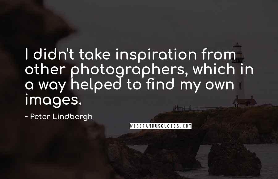 Peter Lindbergh Quotes: I didn't take inspiration from other photographers, which in a way helped to find my own images.