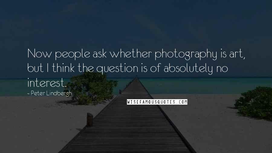 Peter Lindbergh Quotes: Now people ask whether photography is art, but I think the question is of absolutely no interest.