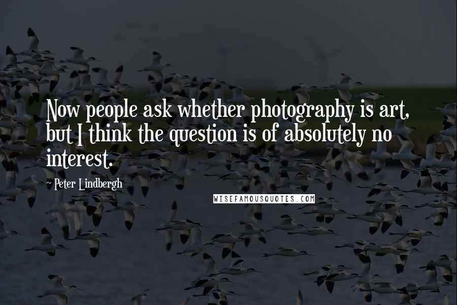 Peter Lindbergh Quotes: Now people ask whether photography is art, but I think the question is of absolutely no interest.