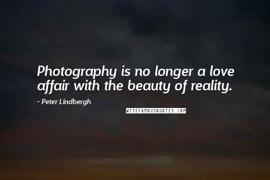 Peter Lindbergh Quotes: Photography is no longer a love affair with the beauty of reality.