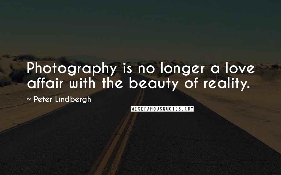 Peter Lindbergh Quotes: Photography is no longer a love affair with the beauty of reality.