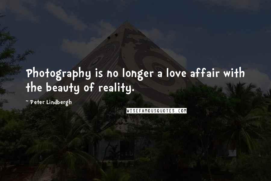 Peter Lindbergh Quotes: Photography is no longer a love affair with the beauty of reality.