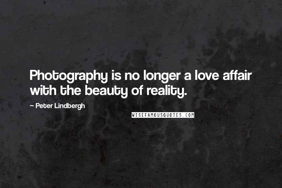 Peter Lindbergh Quotes: Photography is no longer a love affair with the beauty of reality.