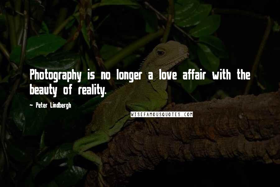 Peter Lindbergh Quotes: Photography is no longer a love affair with the beauty of reality.