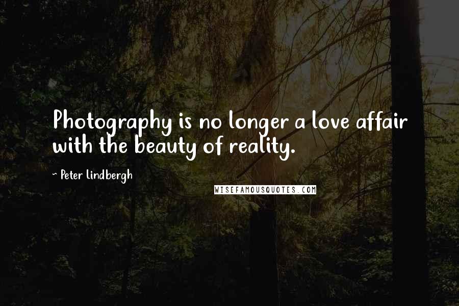 Peter Lindbergh Quotes: Photography is no longer a love affair with the beauty of reality.