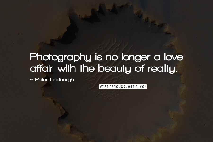 Peter Lindbergh Quotes: Photography is no longer a love affair with the beauty of reality.