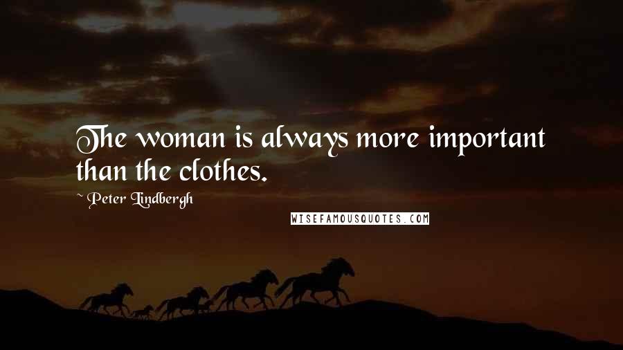 Peter Lindbergh Quotes: The woman is always more important than the clothes.