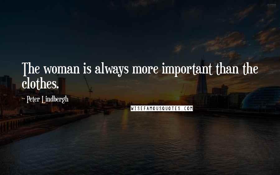 Peter Lindbergh Quotes: The woman is always more important than the clothes.