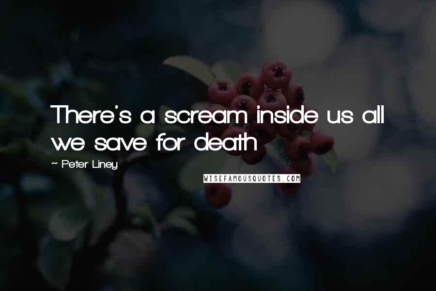 Peter Liney Quotes: There's a scream inside us all we save for death