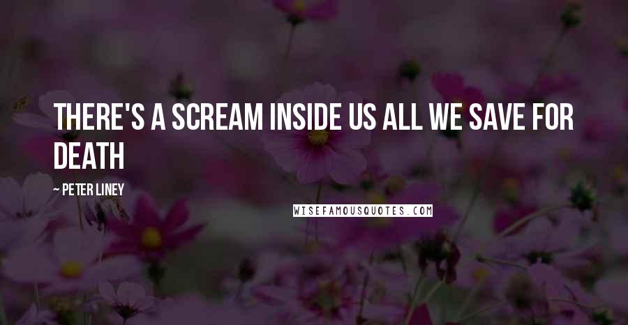 Peter Liney Quotes: There's a scream inside us all we save for death