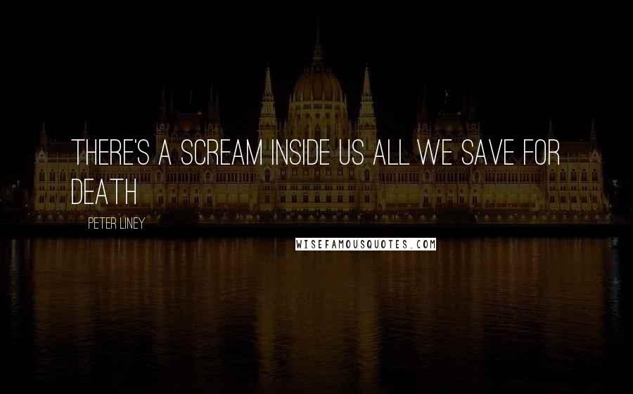 Peter Liney Quotes: There's a scream inside us all we save for death