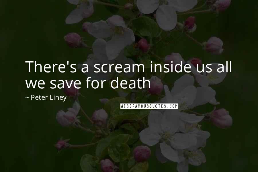 Peter Liney Quotes: There's a scream inside us all we save for death