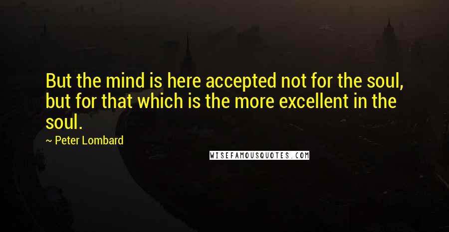 Peter Lombard Quotes: But the mind is here accepted not for the soul, but for that which is the more excellent in the soul.