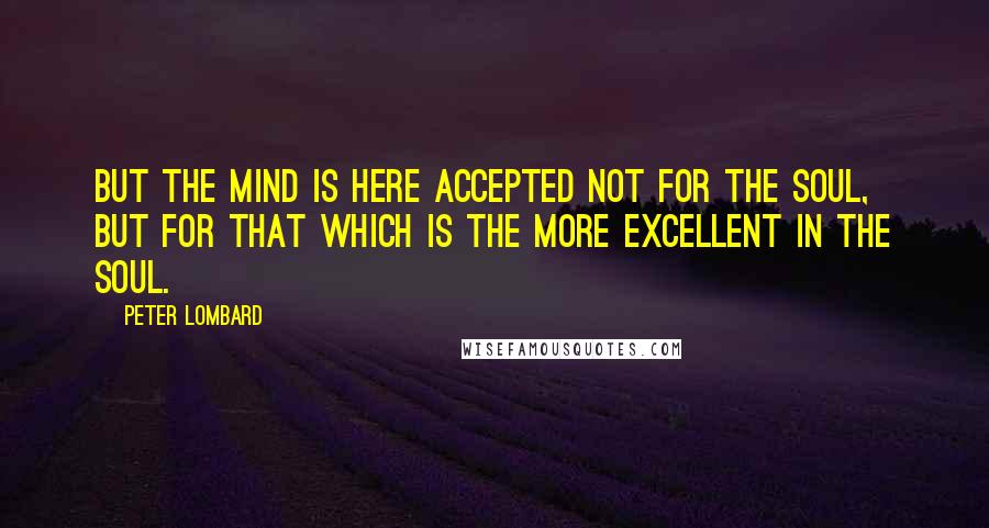 Peter Lombard Quotes: But the mind is here accepted not for the soul, but for that which is the more excellent in the soul.