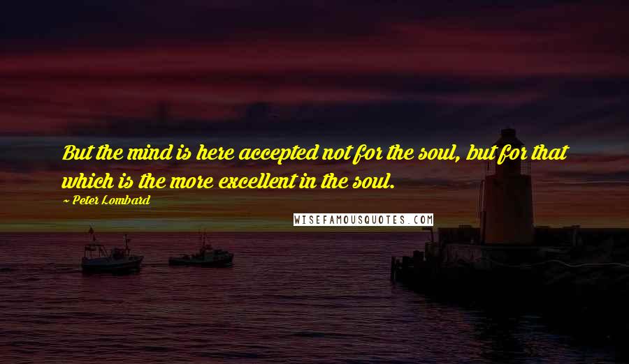 Peter Lombard Quotes: But the mind is here accepted not for the soul, but for that which is the more excellent in the soul.