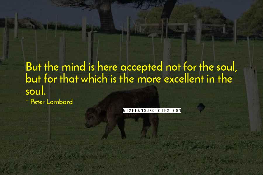 Peter Lombard Quotes: But the mind is here accepted not for the soul, but for that which is the more excellent in the soul.