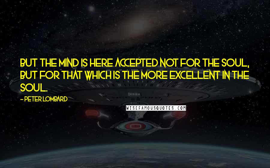 Peter Lombard Quotes: But the mind is here accepted not for the soul, but for that which is the more excellent in the soul.