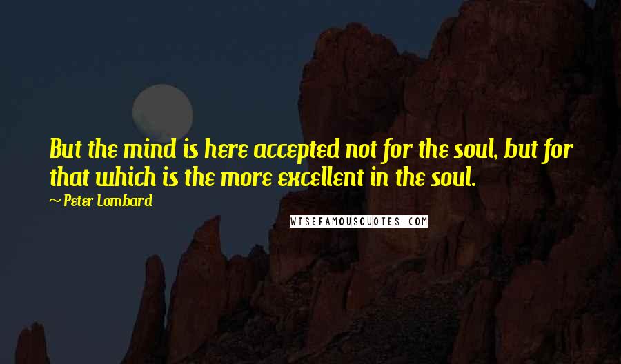 Peter Lombard Quotes: But the mind is here accepted not for the soul, but for that which is the more excellent in the soul.