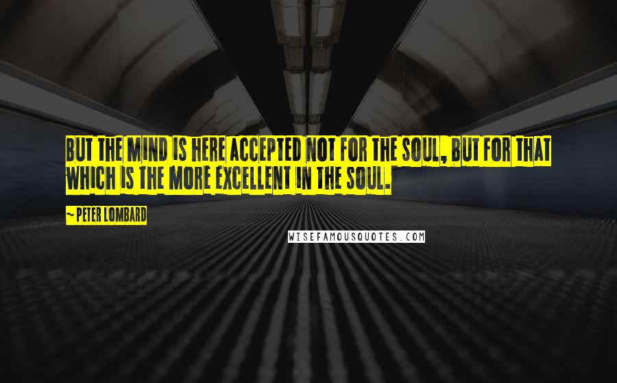 Peter Lombard Quotes: But the mind is here accepted not for the soul, but for that which is the more excellent in the soul.