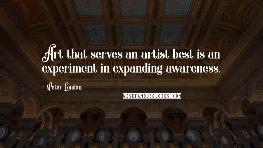 Peter London Quotes: Art that serves an artist best is an experiment in expanding awareness.