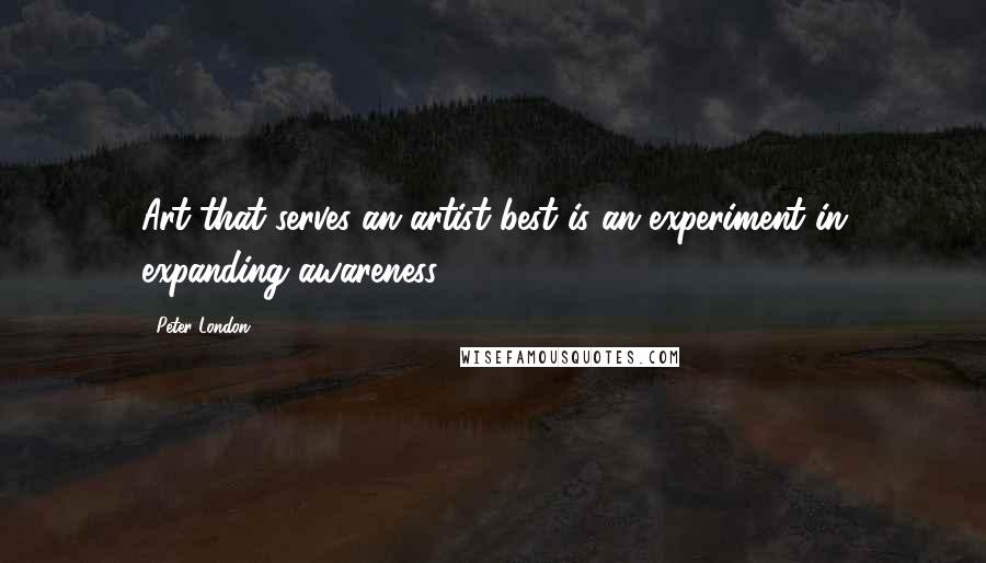 Peter London Quotes: Art that serves an artist best is an experiment in expanding awareness.