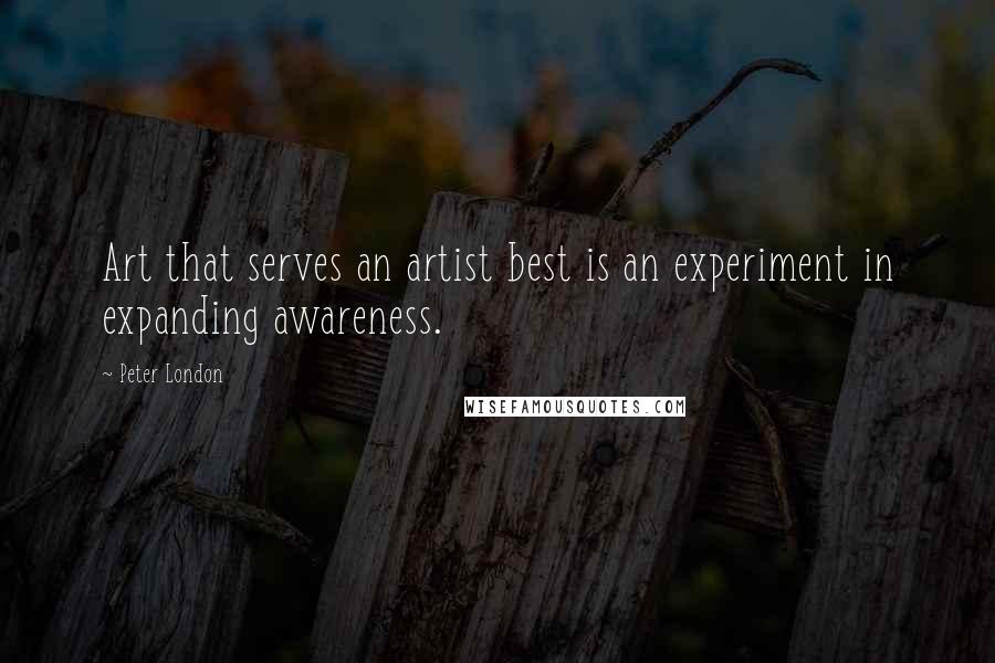 Peter London Quotes: Art that serves an artist best is an experiment in expanding awareness.