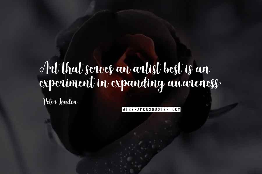 Peter London Quotes: Art that serves an artist best is an experiment in expanding awareness.