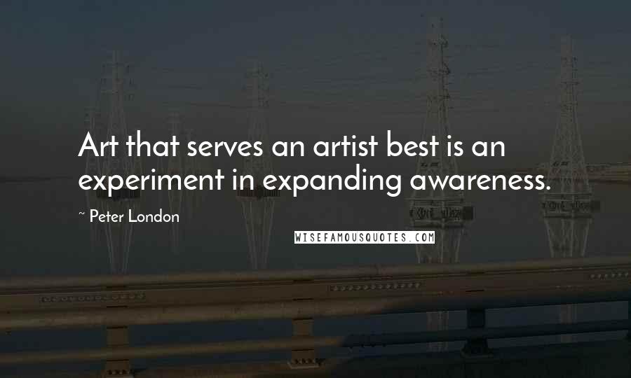 Peter London Quotes: Art that serves an artist best is an experiment in expanding awareness.