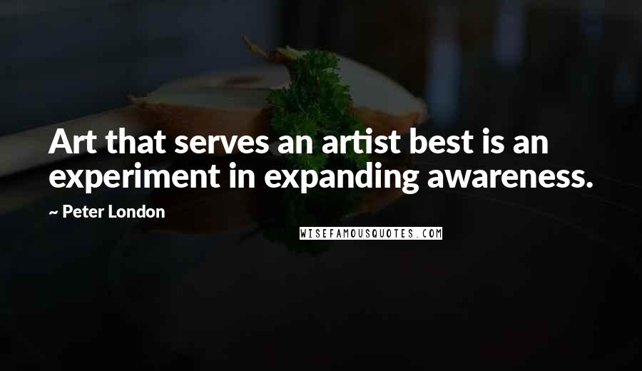 Peter London Quotes: Art that serves an artist best is an experiment in expanding awareness.