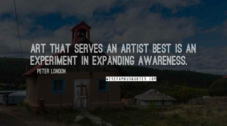 Peter London Quotes: Art that serves an artist best is an experiment in expanding awareness.
