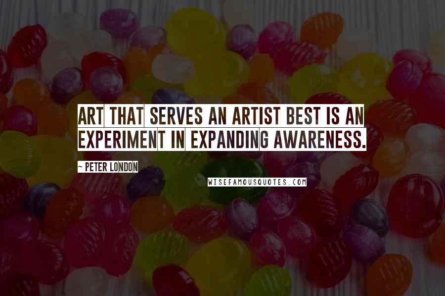Peter London Quotes: Art that serves an artist best is an experiment in expanding awareness.