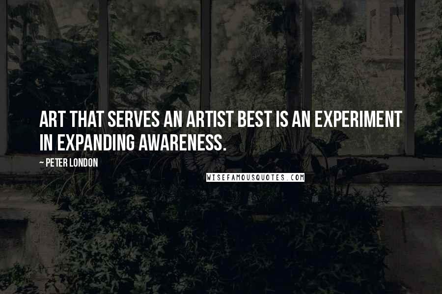 Peter London Quotes: Art that serves an artist best is an experiment in expanding awareness.
