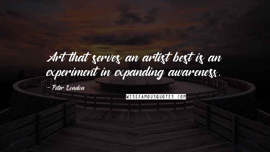 Peter London Quotes: Art that serves an artist best is an experiment in expanding awareness.