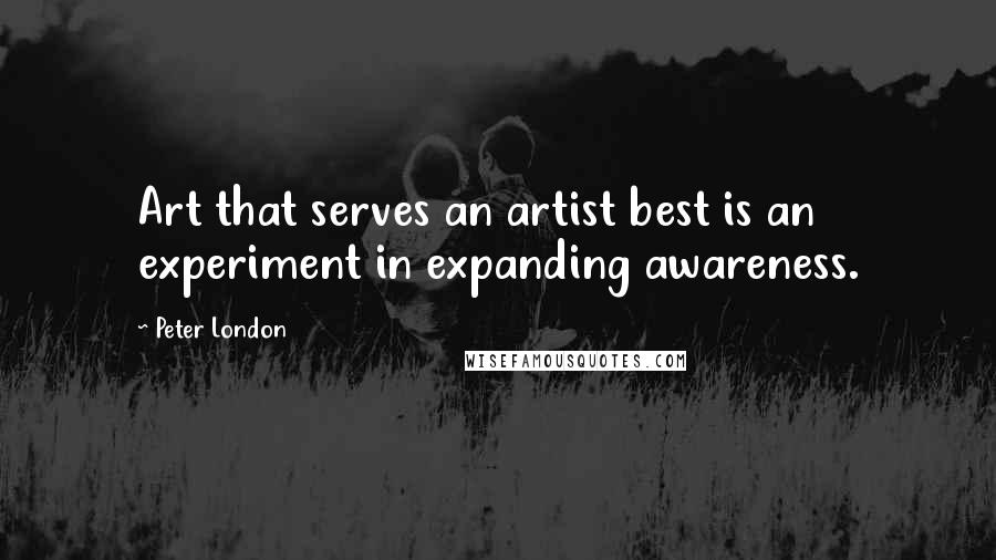 Peter London Quotes: Art that serves an artist best is an experiment in expanding awareness.