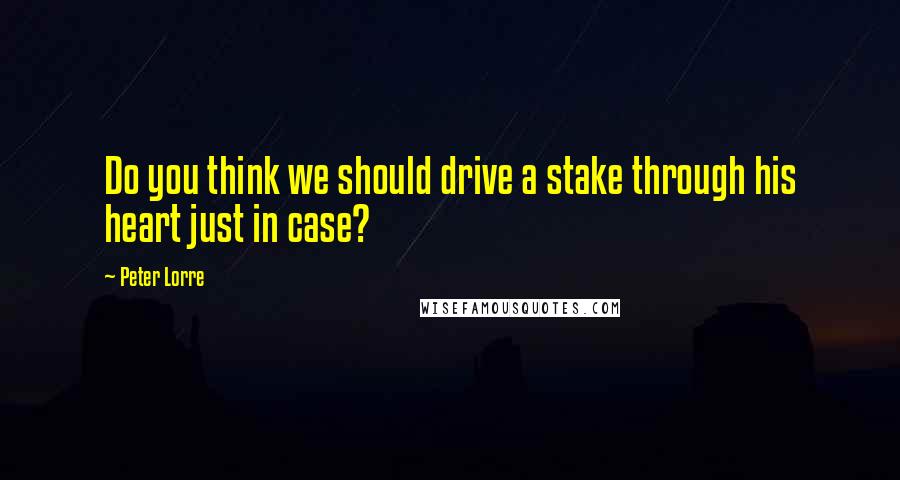 Peter Lorre Quotes: Do you think we should drive a stake through his heart just in case?